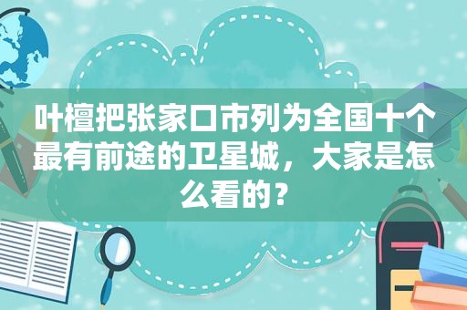 叶檀把张家口市列为全国十个最有前途的卫星城，大家是怎么看的？