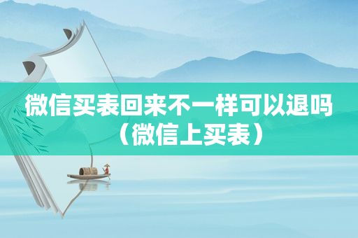 微信买表回来不一样可以退吗（微信上买表）