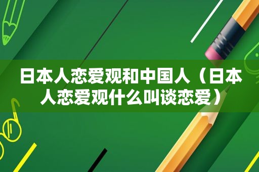 日本人恋爱观和中国人（日本人恋爱观什么叫谈恋爱）