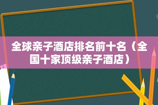 全球亲子酒店排名前十名（全国十家顶级亲子酒店）