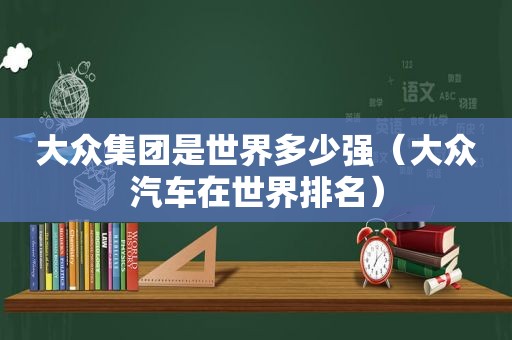 大众集团是世界多少强（大众汽车在世界排名）