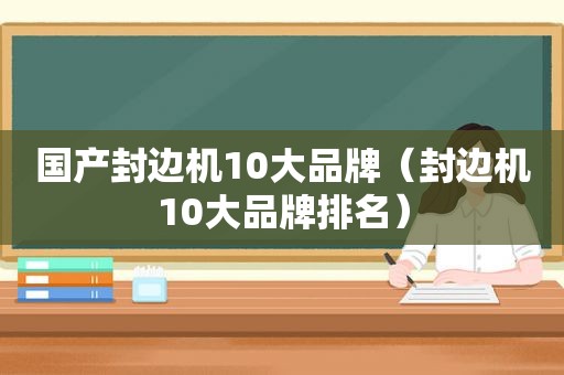 国产封边机10大品牌（封边机10大品牌排名）