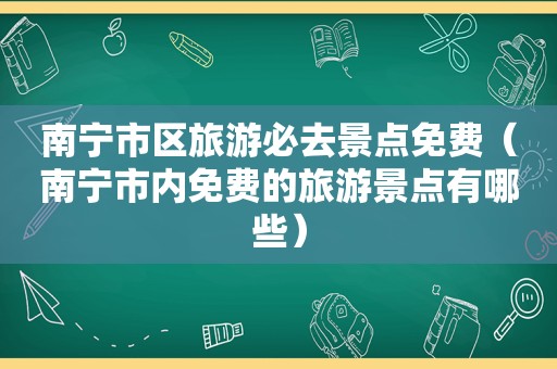 南宁市区旅游必去景点免费（南宁市内免费的旅游景点有哪些）