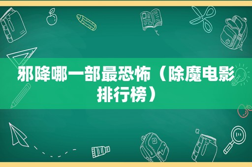 邪降哪一部最恐怖（除魔电影排行榜）