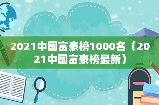 2021中国富豪榜1000名（2021中国富豪榜最新）