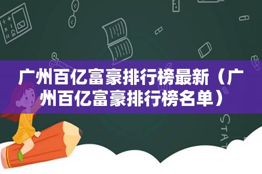 广州百亿富豪排行榜最新（广州百亿富豪排行榜名单）