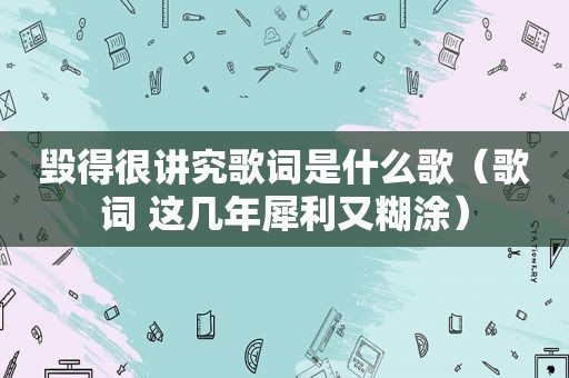 毁得很讲究歌词是什么歌（歌词 这几年犀利又糊涂）