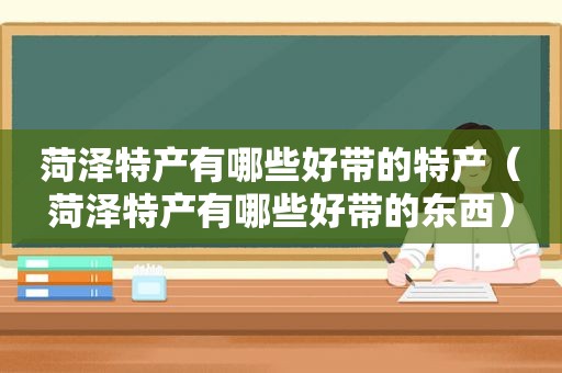 菏泽特产有哪些好带的特产（菏泽特产有哪些好带的东西）