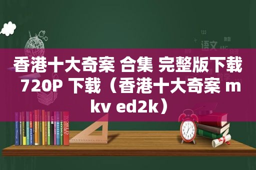 香港十大奇案 合集 完整版下载 720P 下载（香港十大奇案 mkv ed2k）