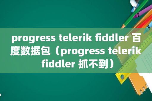 progress telerik fiddler 百度数据包（progress telerik fiddler 抓不到）