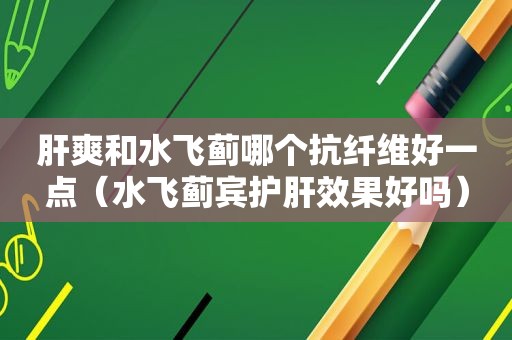 肝爽和水飞蓟哪个抗纤维好一点（水飞蓟宾护肝效果好吗）