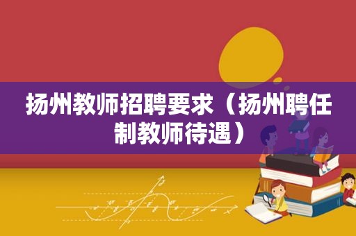 扬州教师招聘要求（扬州聘任制教师待遇）