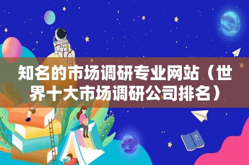 知名的市场调研专业网站（世界十大市场调研公司排名）