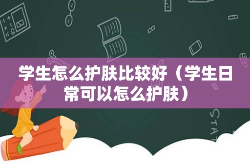 学生怎么护肤比较好（学生日常可以怎么护肤）