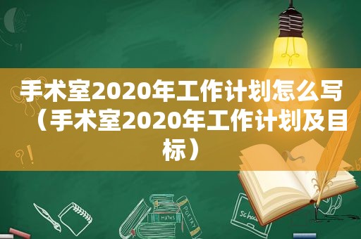 手术室2020年工作计划怎么写（手术室2020年工作计划及目标）