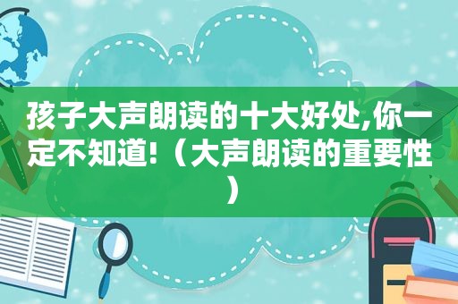 孩子大声朗读的十大好处,你一定不知道!（大声朗读的重要性）