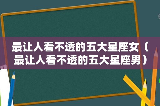 最让人看不透的五大星座女（最让人看不透的五大星座男）