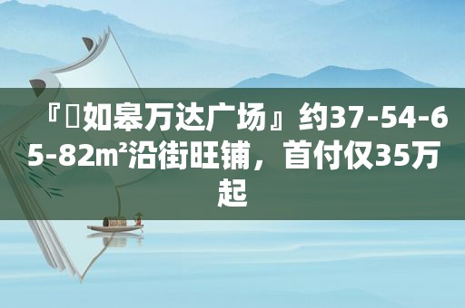 『​如皋万达广场』约37-54-65-82㎡沿街旺铺，首付仅35万起