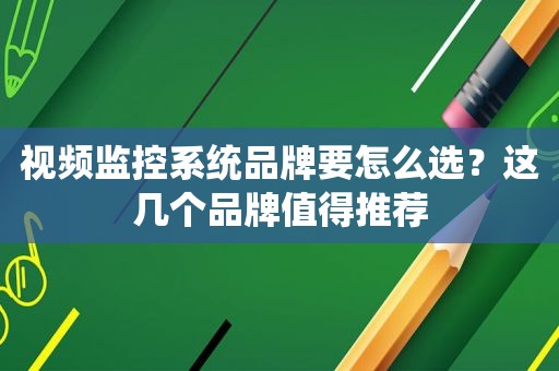 视频监控系统品牌要怎么选？这几个品牌值得推荐