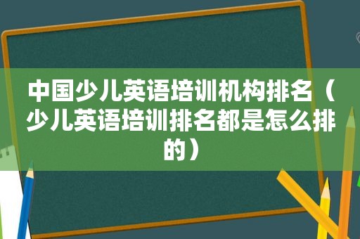 中国少儿英语培训机构排名（少儿英语培训排名都是怎么排的）