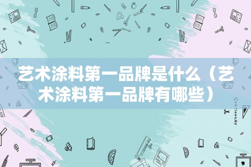 艺术涂料第一品牌是什么（艺术涂料第一品牌有哪些）