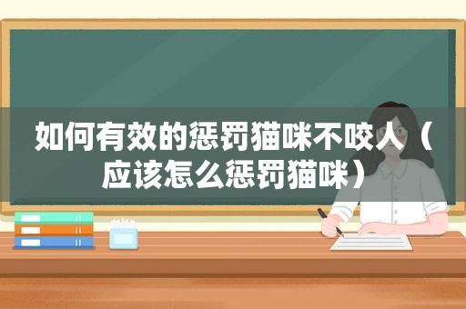 如何有效的惩罚猫咪不咬人（应该怎么惩罚猫咪）