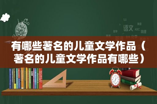 有哪些著名的儿童文学作品（著名的儿童文学作品有哪些）