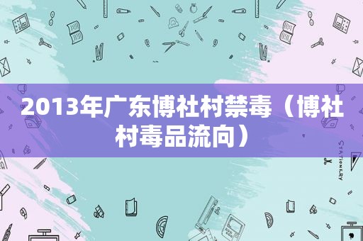 2013年广东博社村禁毒（博社村 *** 流向）