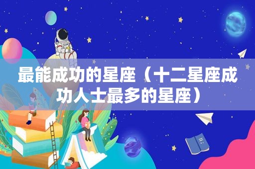 最能成功的星座（十二星座成功人士最多的星座）