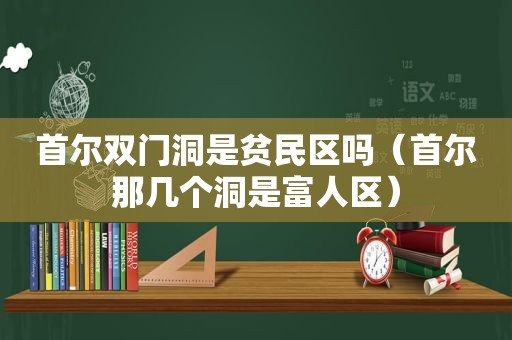 首尔双门洞是贫民区吗（首尔那几个洞是富人区）