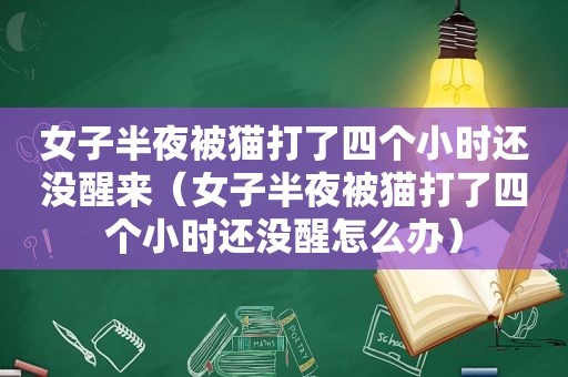 女子半夜被猫打了四个小时还没醒来（女子半夜被猫打了四个小时还没醒怎么办）