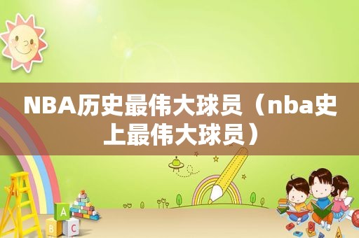 NBA历史最伟大球员（nba史上最伟大球员）