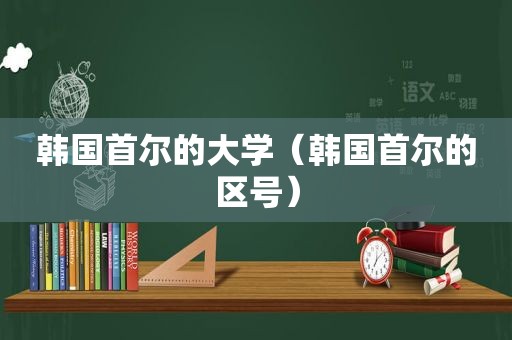 韩国首尔的大学（韩国首尔的区号）