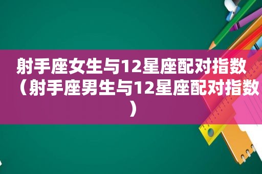 射手座女生与12星座配对指数（射手座男生与12星座配对指数）