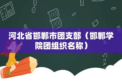 河北省邯郸市团支部（邯郸学院团组织名称）