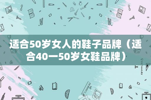 适合50岁女人的鞋子品牌（适合40一50岁女鞋品牌）