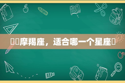 ♑️摩羯座，适合哪一个星座❓