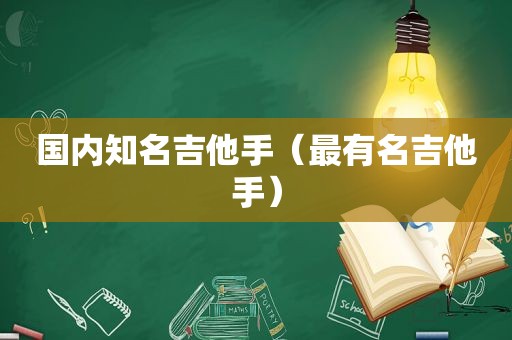 国内知名吉他手（最有名吉他手）