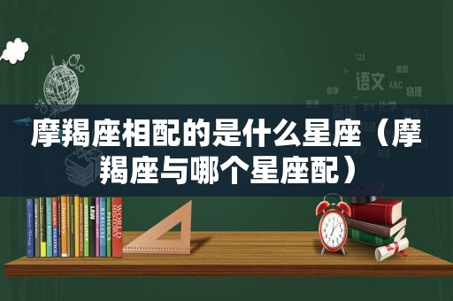 摩羯座相配的是什么星座（摩羯座与哪个星座配）