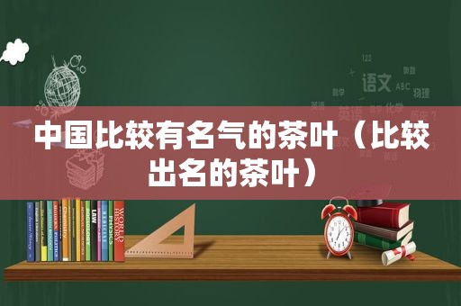 中国比较有名气的茶叶（比较出名的茶叶）