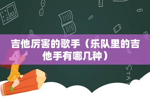 吉他厉害的歌手（乐队里的吉他手有哪几种）