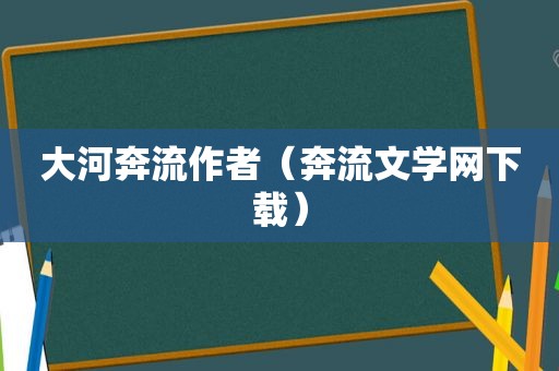 大河奔流作者（奔流文学网下载）