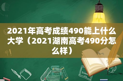 2021年高考成绩490能上什么大学（2021湖南高考490分怎么样）