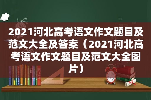 2021河北高考语文作文题目及范文大全及答案（2021河北高考语文作文题目及范文大全图片）