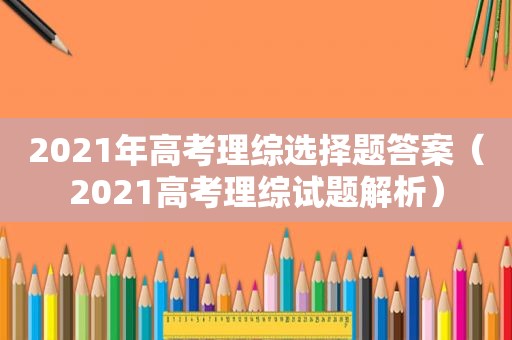 2021年高考理综选择题答案（2021高考理综试题解析）