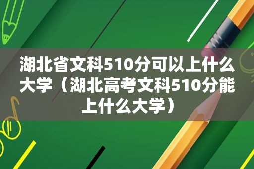 湖北省文科510分可以上什么大学（湖北高考文科510分能上什么大学）