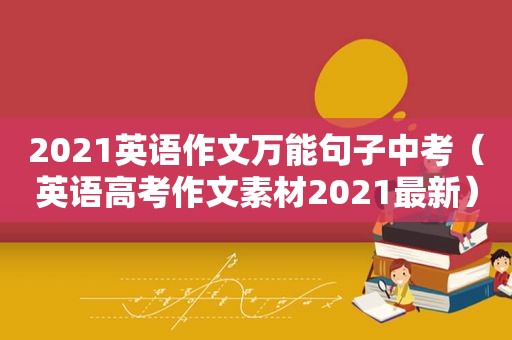 2021英语作文万能句子中考（英语高考作文素材2021最新）