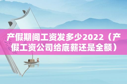 产假期间工资发多少2022（产假工资公司给底薪还是全额）