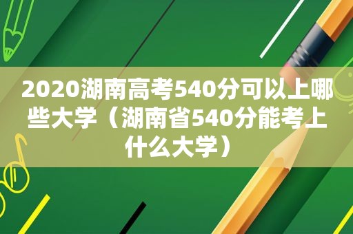 2020湖南高考540分可以上哪些大学（湖南省540分能考上什么大学）