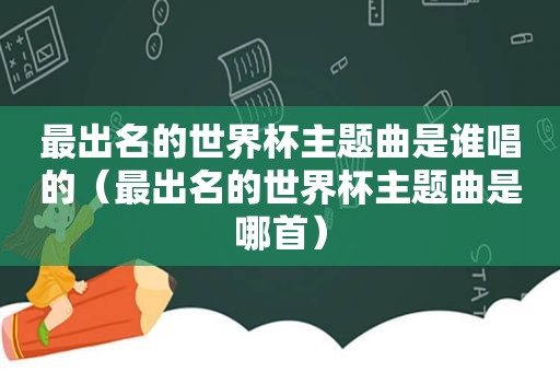 最出名的世界杯主题曲是谁唱的（最出名的世界杯主题曲是哪首）